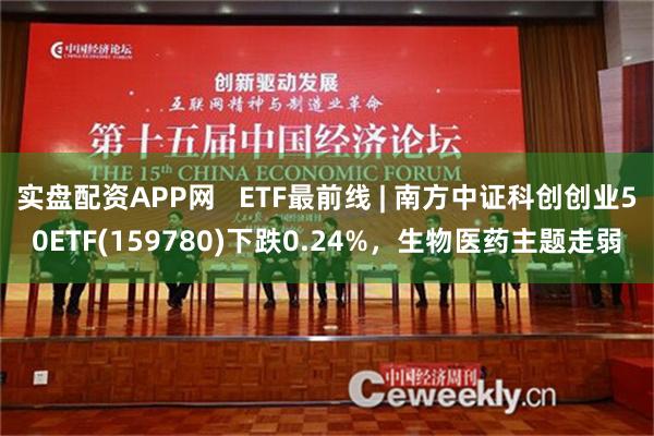实盘配资APP网   ETF最前线 | 南方中证科创创业50ETF(159780)下跌0.24%，生物医药主题走弱