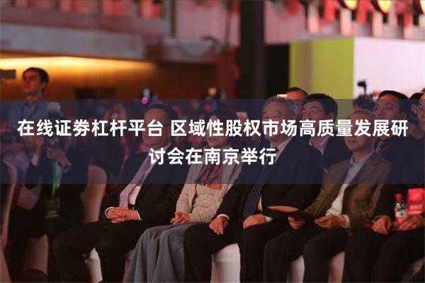 在线证劵杠杆平台 区域性股权市场高质量发展研讨会在南京举行