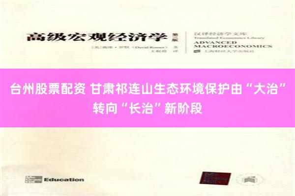 台州股票配资 甘肃祁连山生态环境保护由“大治”转向“长治”新阶段
