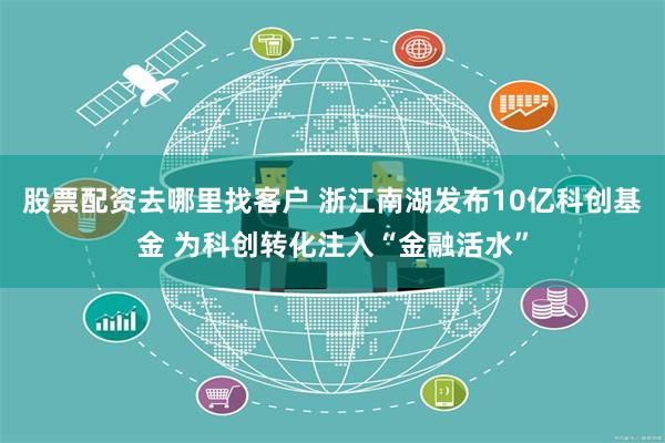 股票配资去哪里找客户 浙江南湖发布10亿科创基金 为科创转化注入“金融活水”