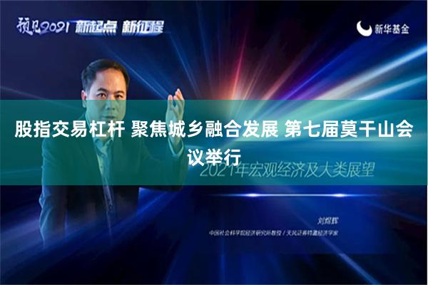股指交易杠杆 聚焦城乡融合发展 第七届莫干山会议举行