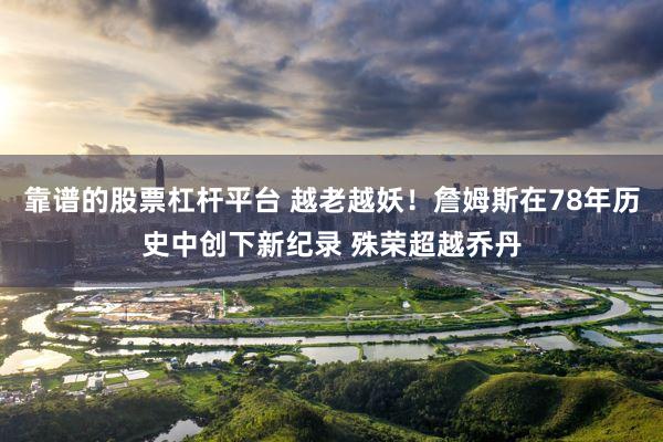 靠谱的股票杠杆平台 越老越妖！詹姆斯在78年历史中创下新纪录 殊荣超越乔丹