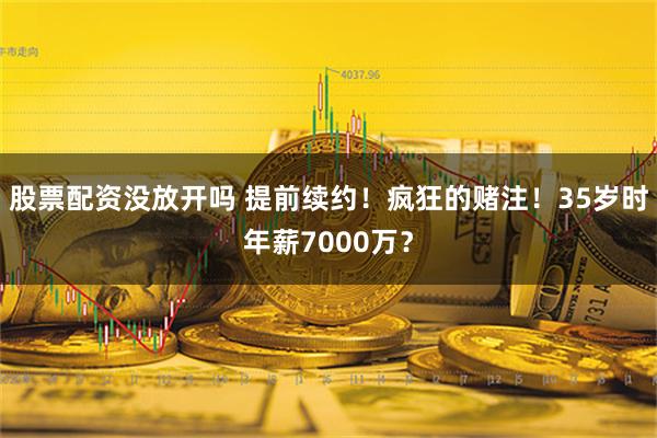 股票配资没放开吗 提前续约！疯狂的赌注！35岁时年薪7000万？