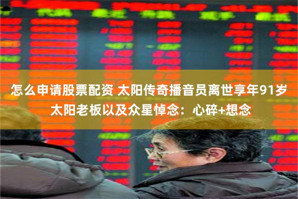怎么申请股票配资 太阳传奇播音员离世享年91岁 太阳老板以及众星悼念：心碎+想念