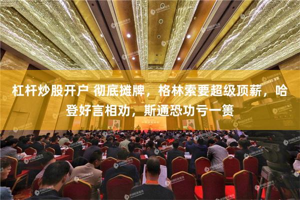 杠杆炒股开户 彻底摊牌，格林索要超级顶薪，哈登好言相劝，斯通恐功亏一篑