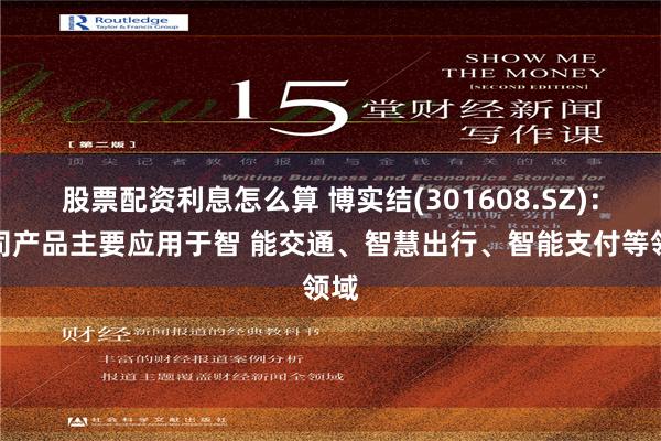 股票配资利息怎么算 博实结(301608.SZ)：公司产品主要应用于智 能交通、智慧出行、智能支付等领域