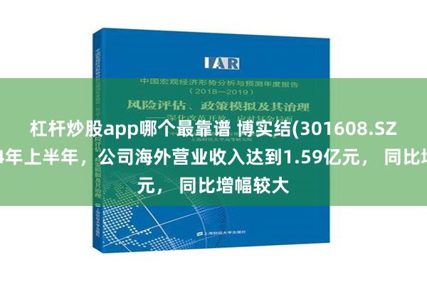 杠杆炒股app哪个最靠谱 博实结(301608.SZ)：2024年上半年，公司海外营业收入达到1.59亿元， 同比增幅较大