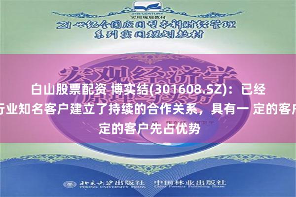 白山股票配资 博实结(301608.SZ)：已经与九号等行业知名客户建立了持续的合作关系，具有一 定的客户先占优势
