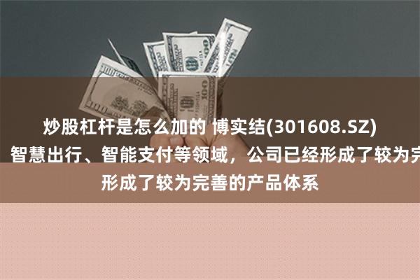 炒股杠杆是怎么加的 博实结(301608.SZ)：在智能交通、智慧出行、智能支付等领域，公司已经形成了较为完善的产品体系