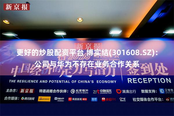 更好的炒股配资平台 博实结(301608.SZ)：公司与华为不存在业务合作关系