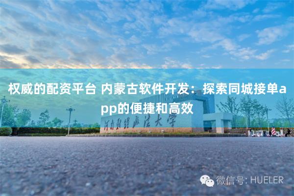 权威的配资平台 内蒙古软件开发：探索同城接单app的便捷和高效