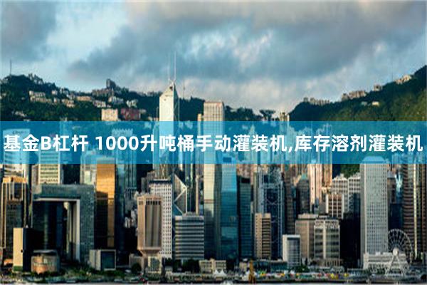 基金B杠杆 1000升吨桶手动灌装机,库存溶剂灌装机