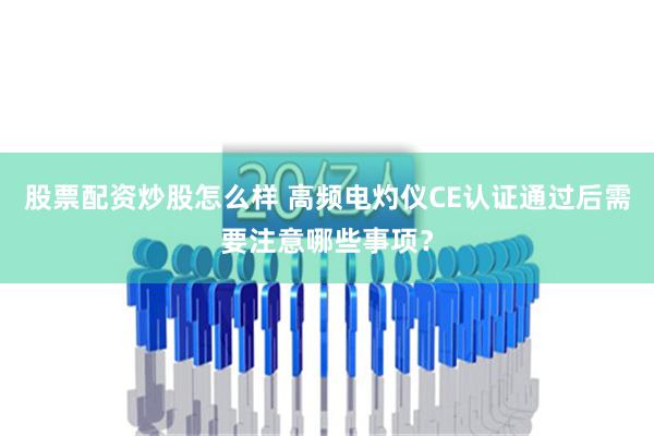 股票配资炒股怎么样 高频电灼仪CE认证通过后需要注意哪些事项？