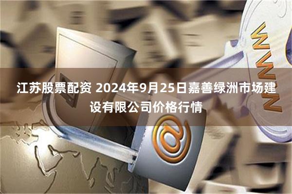 江苏股票配资 2024年9月25日嘉善绿洲市场建设有限公司价格行情
