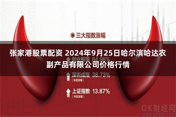 张家港股票配资 2024年9月25日哈尔滨哈达农副产品有限公司价格行情