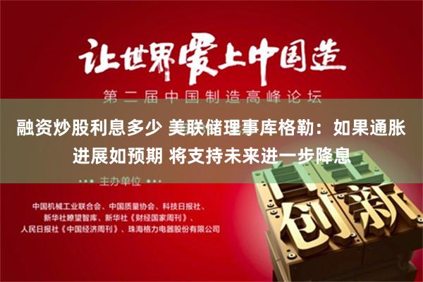 融资炒股利息多少 美联储理事库格勒：如果通胀进展如预期 将支持未来进一步降息