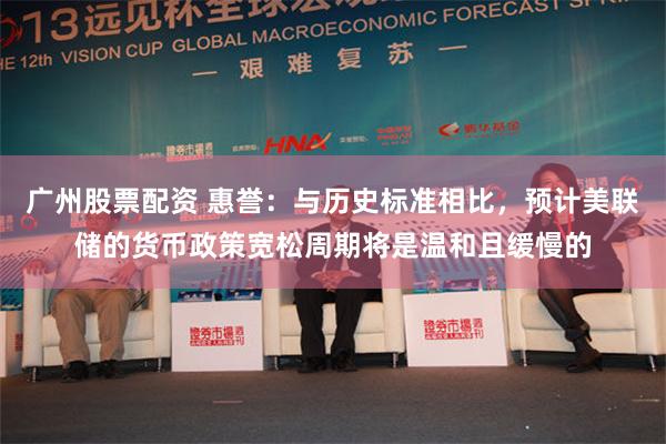 广州股票配资 惠誉：与历史标准相比，预计美联储的货币政策宽松周期将是温和且缓慢的