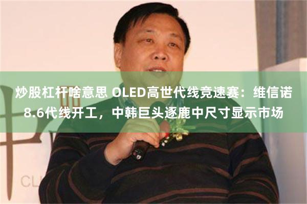 炒股杠杆啥意思 OLED高世代线竞速赛：维信诺8.6代线开工，中韩巨头逐鹿中尺寸显示市场