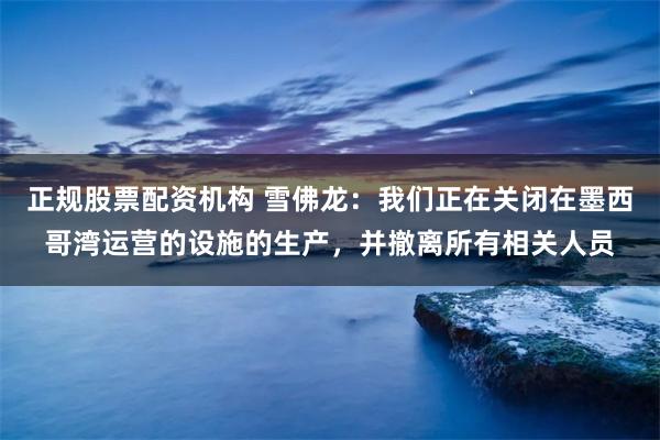 正规股票配资机构 雪佛龙：我们正在关闭在墨西哥湾运营的设施的生产，并撤离所有相关人员