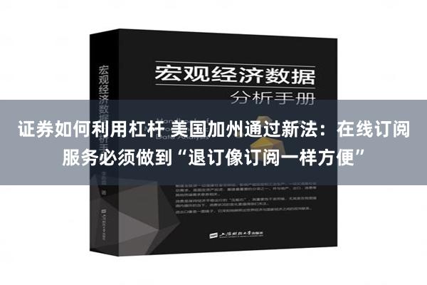 证券如何利用杠杆 美国加州通过新法：在线订阅服务必须做到“退订像订阅一样方便”