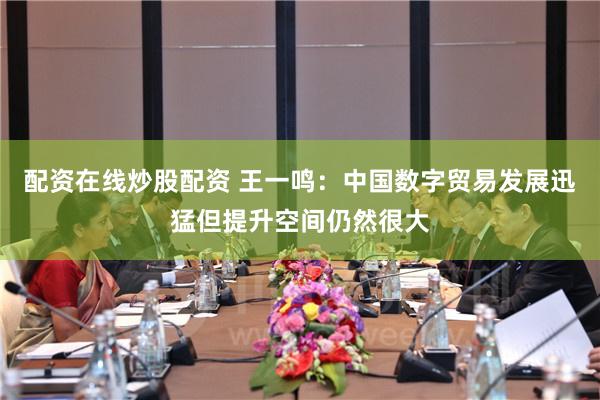 配资在线炒股配资 王一鸣：中国数字贸易发展迅猛但提升空间仍然很大