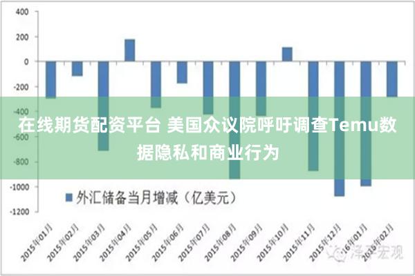 在线期货配资平台 美国众议院呼吁调查Temu数据隐私和商业行为