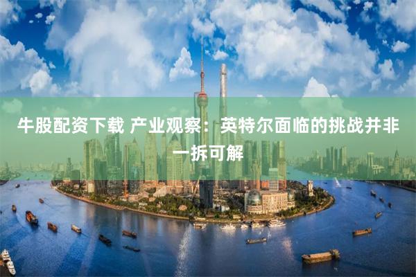 牛股配资下载 产业观察：英特尔面临的挑战并非一拆可解