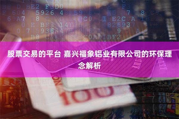 股票交易的平台 嘉兴福象铝业有限公司的环保理念解析