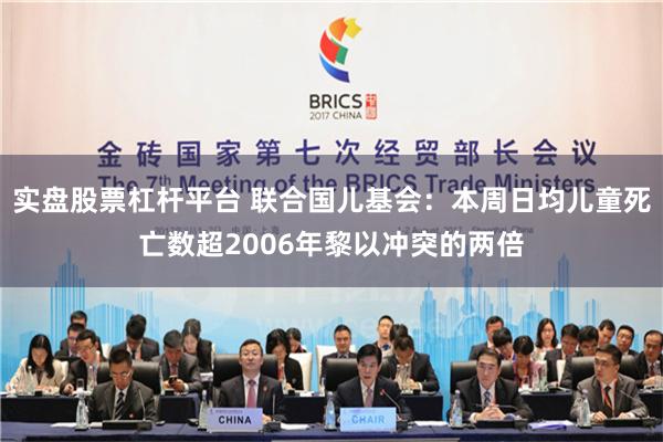 实盘股票杠杆平台 联合国儿基会：本周日均儿童死亡数超2006年黎以冲突的两倍