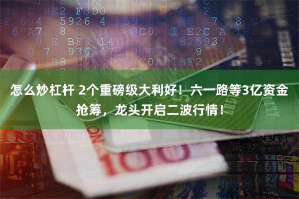 怎么炒杠杆 2个重磅级大利好！六一路等3亿资金抢筹，龙头开启二波行情！