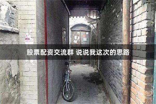 股票配资交流群 说说我这次的思路