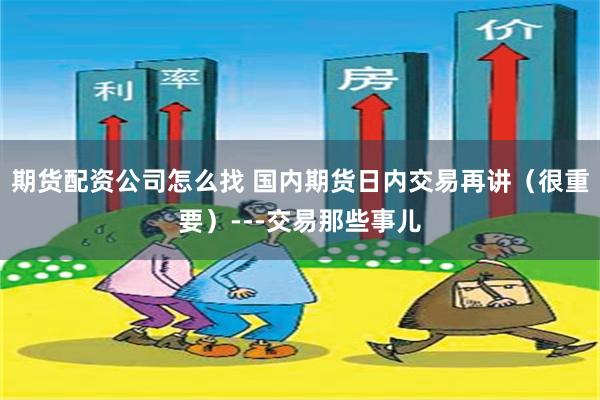期货配资公司怎么找 国内期货日内交易再讲（很重要）---交易那些事儿