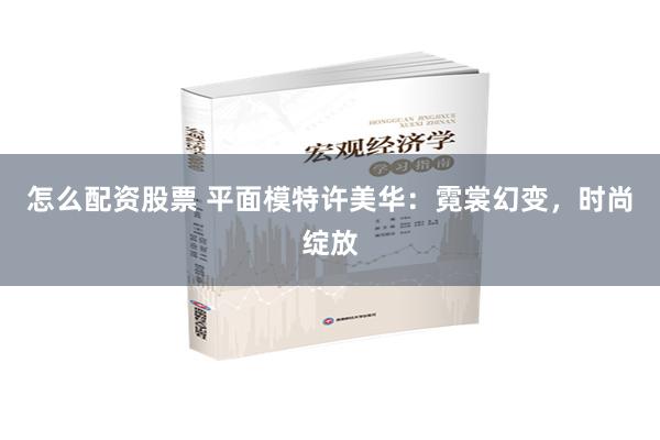 怎么配资股票 平面模特许美华：霓裳幻变，时尚绽放