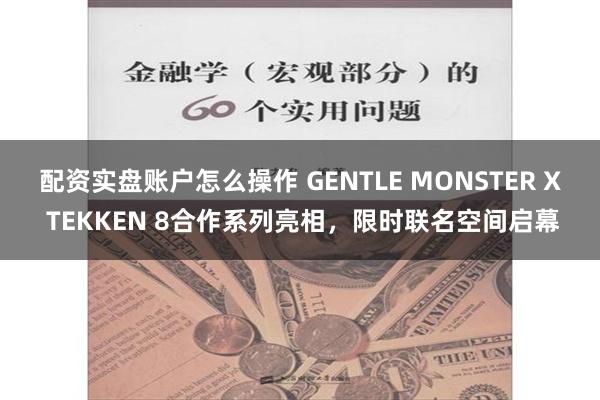 配资实盘账户怎么操作 GENTLE MONSTER X TEKKEN 8合作系列亮相，限时联名空间启幕