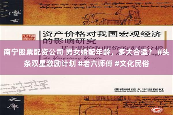 南宁股票配资公司 男女婚配年龄，多大合适？ #头条双星激励计划 #老六师傅 #文化民俗