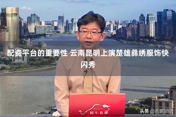 配资平台的重要性 云南昆明上演楚雄彝绣服饰快闪秀