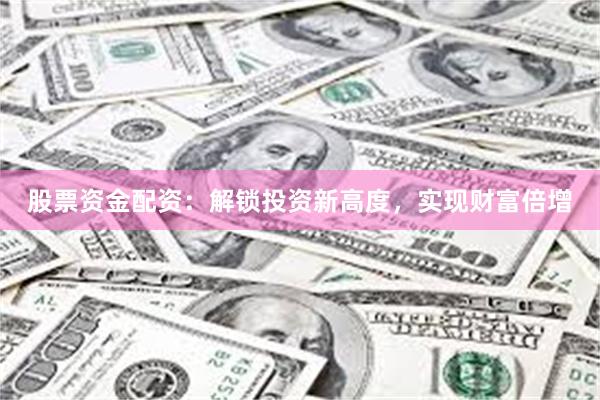 股票资金配资：解锁投资新高度，实现财富倍增
