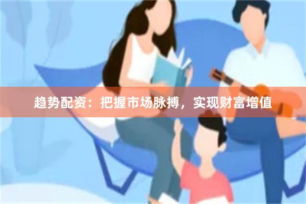 趋势配资：把握市场脉搏，实现财富增值