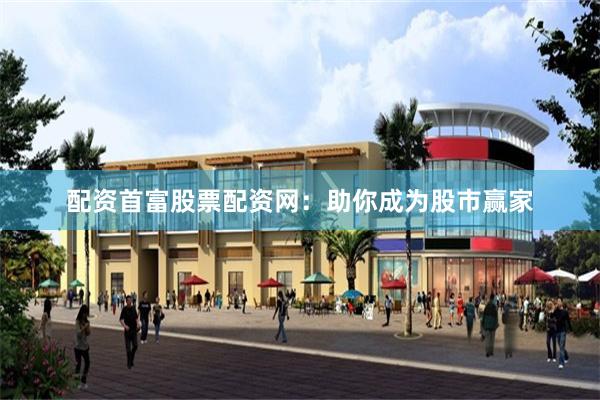 配资首富股票配资网：助你成为股市赢家