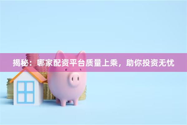 揭秘：哪家配资平台质量上乘，助你投资无忧