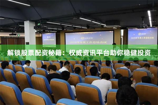 解锁股票配资秘籍：权威资讯平台助你稳健投资