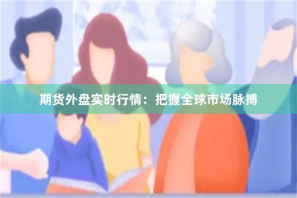 期货外盘实时行情：把握全球市场脉搏