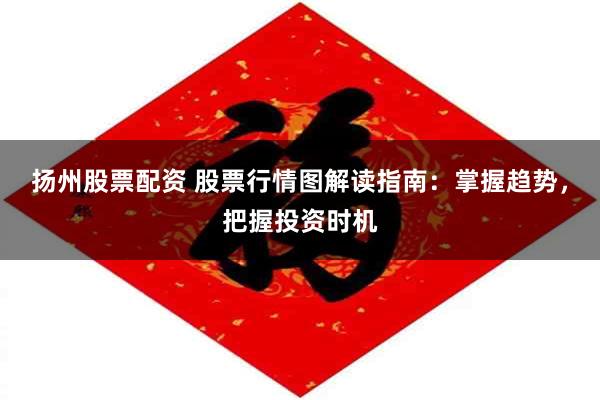 扬州股票配资 股票行情图解读指南：掌握趋势，把握投资时机