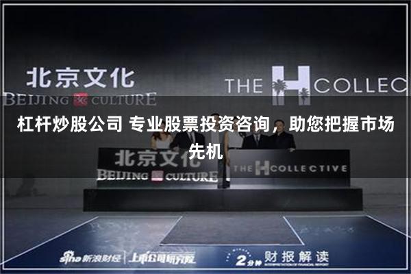杠杆炒股公司 专业股票投资咨询，助您把握市场先机