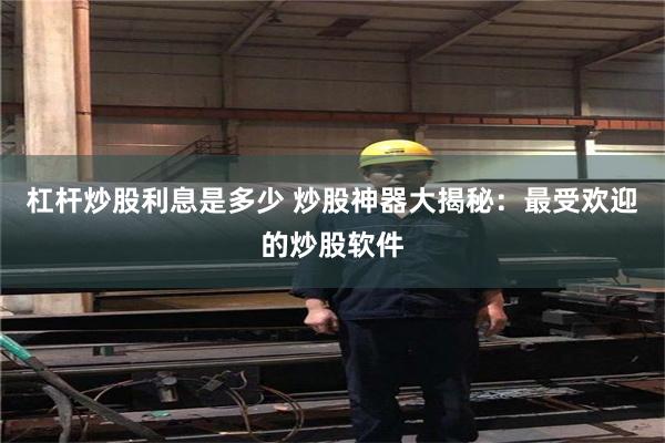 杠杆炒股利息是多少 炒股神器大揭秘：最受欢迎的炒股软件
