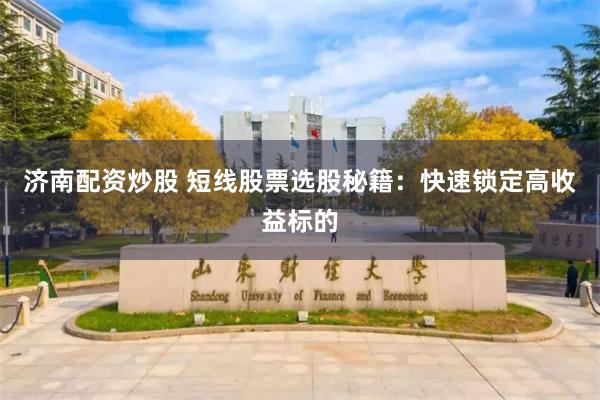 济南配资炒股 短线股票选股秘籍：快速锁定高收益标的