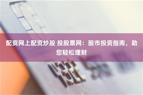 配资网上配资炒股 投股票网：股市投资指南，助您轻松理财