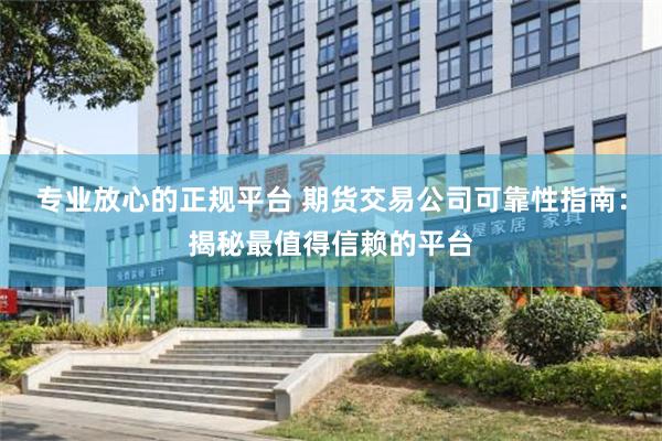 专业放心的正规平台 期货交易公司可靠性指南：揭秘最值得信赖的平台