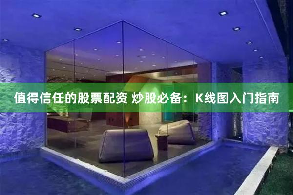 值得信任的股票配资 炒股必备：K线图入门指南