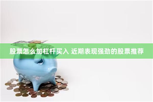 股票怎么加杠杆买入 近期表现强劲的股票推荐